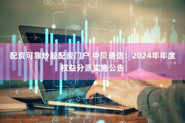 配资可靠炒股配资门户 中贝通信：2024年年度权益分派实施公告
