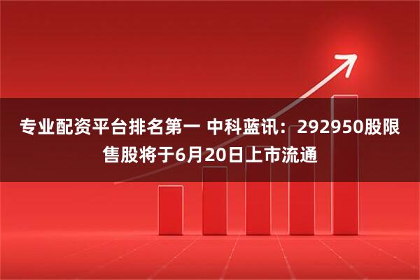 专业配资平台排名第一 中科蓝讯：292950股限售股将于6月20日上市流通