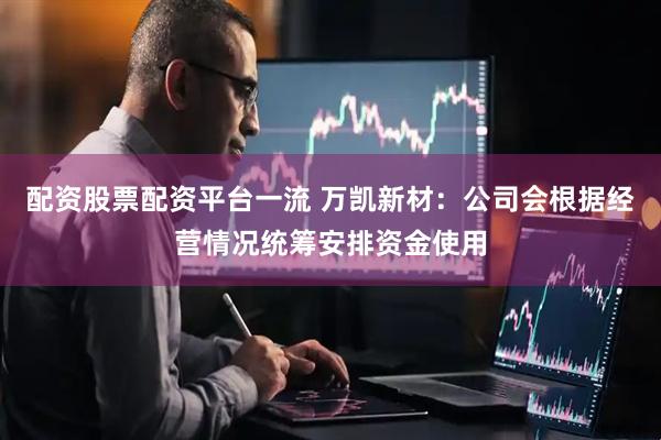 配资股票配资平台一流 万凯新材：公司会根据经营情况统筹安排资金使用