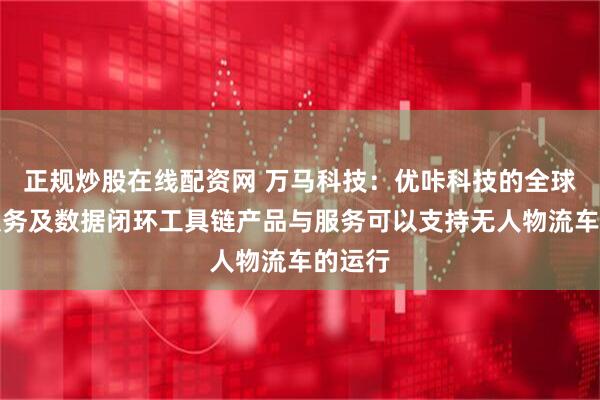 正规炒股在线配资网 万马科技：优咔科技的全球连接服务及数据闭环工具链产品与服务可以支持无人物流车的运行