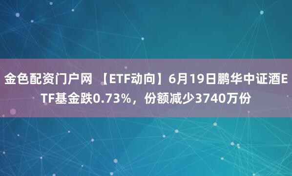 金色配资门户网 【ETF动向】6月19日鹏华中证酒ETF基金跌0.73%，份额减少3740万份