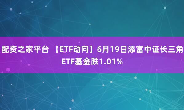 配资之家平台 【ETF动向】6月19日添富中证长三角ETF基金跌1.01%