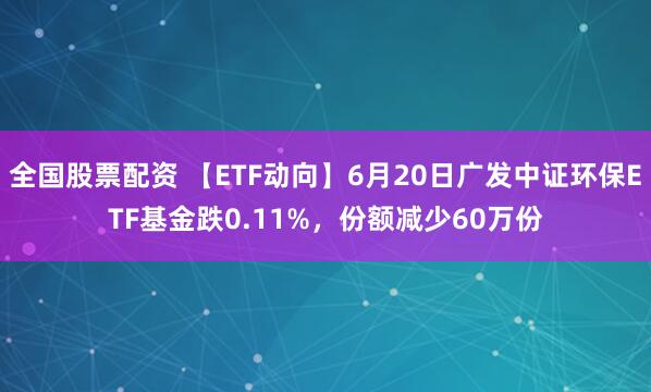 全国股票配资 【ETF动向】6月20日广发中证环保ETF基金跌0.11%，份额减少60万份