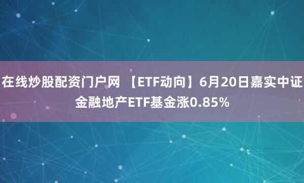 在线炒股配资门户网 【ETF动向】6月20日嘉实中证金融地产ETF基金涨0.85%