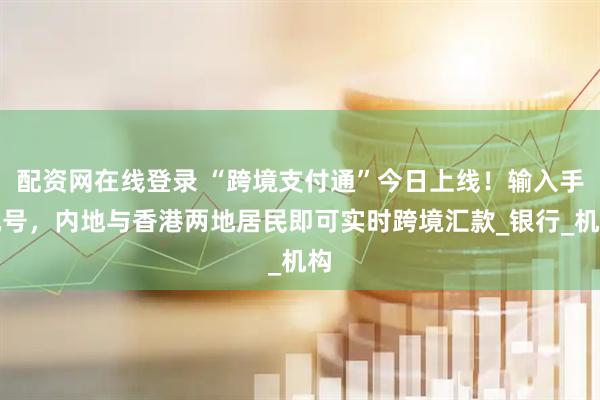 配资网在线登录 “跨境支付通”今日上线！输入手机号，内地与香港两地居民即可实时跨境汇款_银行_机构