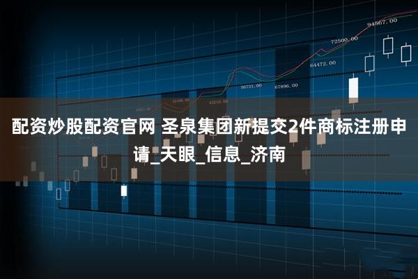配资炒股配资官网 圣泉集团新提交2件商标注册申请_天眼_信息_济南