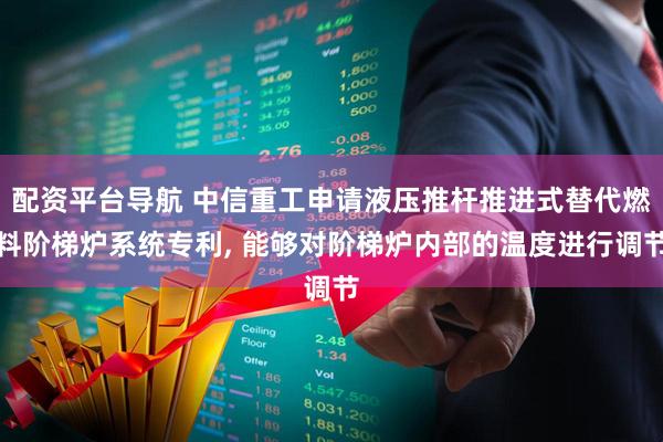 配资平台导航 中信重工申请液压推杆推进式替代燃料阶梯炉系统专利, 能够对阶梯炉内部的温度进行调节