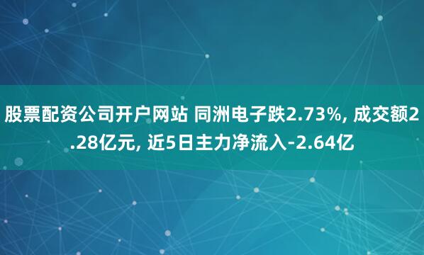 股票配资公司开户网站 同洲电子跌2.73%, 成交额2.28亿元, 近5日主力净流入-2.64亿