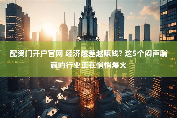 配资门开户官网 经济越差越赚钱? 这5个闷声躺赢的行业正在悄悄爆火