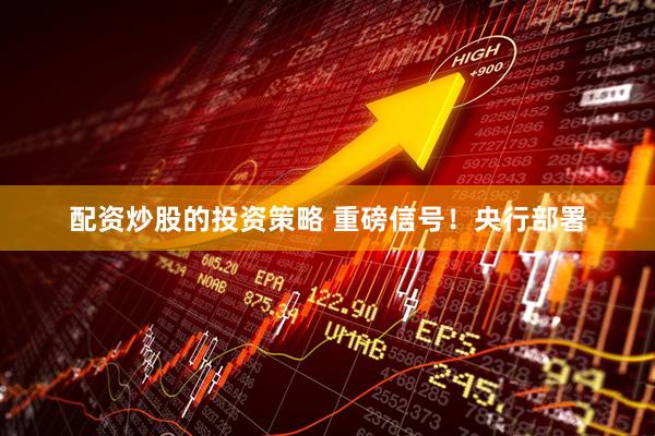 配资炒股的投资策略 重磅信号！央行部署