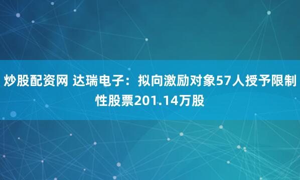 炒股配资网 达瑞电子：拟向激励对象57人授予限制性股票201.14万股