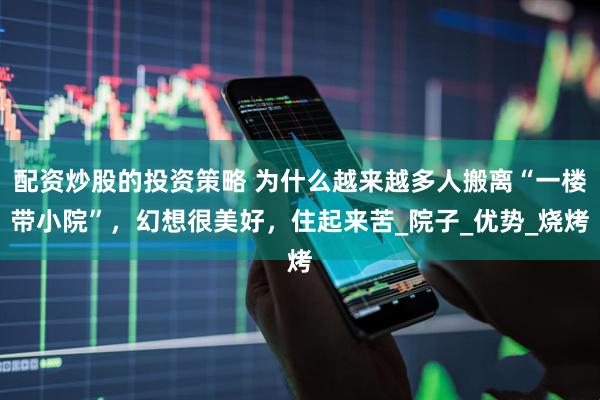 配资炒股的投资策略 为什么越来越多人搬离“一楼带小院”，幻想很美好，住起来苦_院子_优势_烧烤