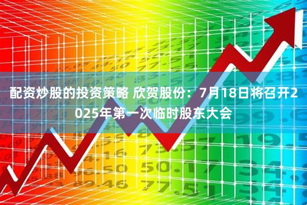 配资炒股的投资策略 欣贺股份：7月18日将召开2025年第一次临时股东大会
