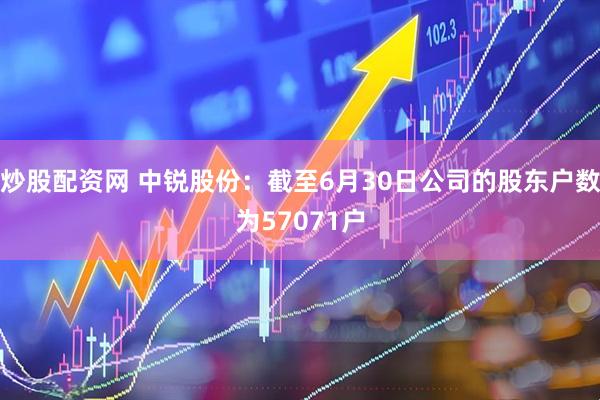 炒股配资网 中锐股份：截至6月30日公司的股东户数为57071户