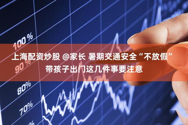 上海配资炒股 @家长 暑期交通安全“不放假” 带孩子出门这几件事要注意