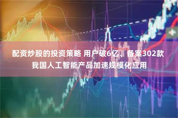 配资炒股的投资策略 用户破6亿、备案302款 我国人工智能产品加速规模化应用