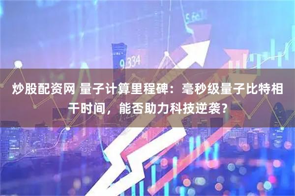 炒股配资网 量子计算里程碑：毫秒级量子比特相干时间，能否助力科技逆袭？