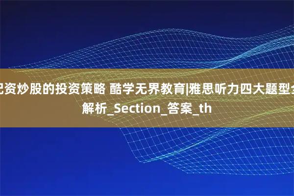 配资炒股的投资策略 酷学无界教育|雅思听力四大题型全解析_Section_答案_th