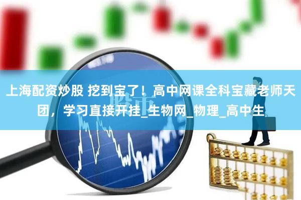上海配资炒股 挖到宝了！高中网课全科宝藏老师天团，学习直接开挂_生物网_物理_高中生