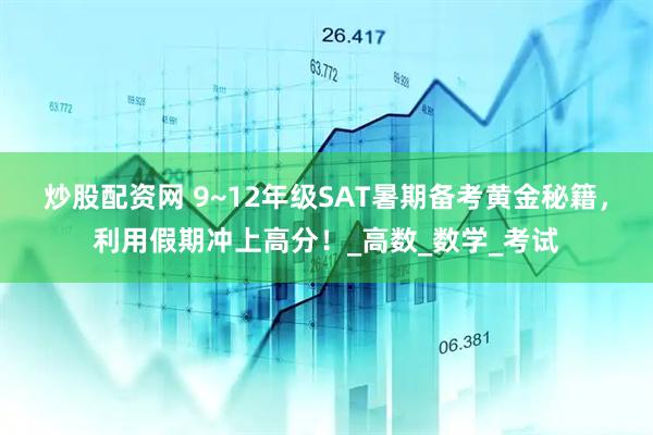 炒股配资网 9~12年级SAT暑期备考黄金秘籍，利用假期冲上高分！_高数_数学_考试