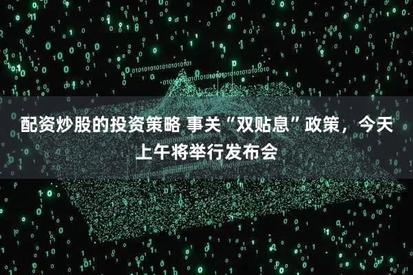 配资炒股的投资策略 事关“双贴息”政策，今天上午将举行发布会