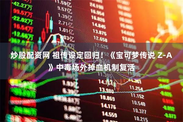 炒股配资网 祖传设定回归！《宝可梦传说 Z-A》中毒场外掉血机制复活