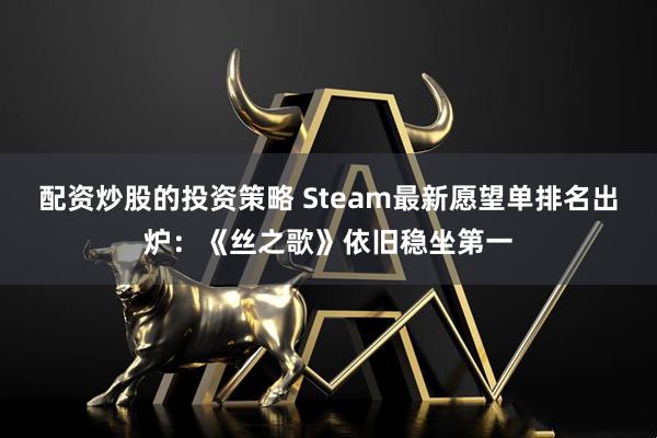 配资炒股的投资策略 Steam最新愿望单排名出炉：《丝之歌》依旧稳坐第一