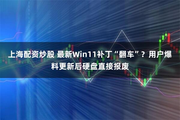 上海配资炒股 最新Win11补丁“翻车”？用户爆料更新后硬盘直接报废