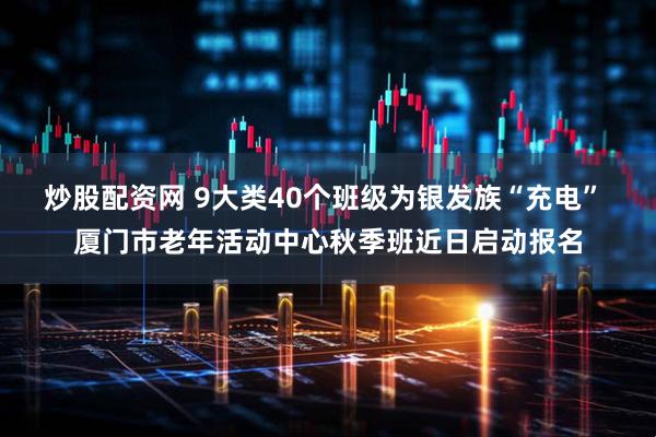 炒股配资网 9大类40个班级为银发族“充电” 厦门市老年活动中心秋季班近日启动报名