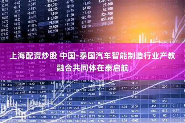 上海配资炒股 中国-泰国汽车智能制造行业产教融合共同体在泰启航