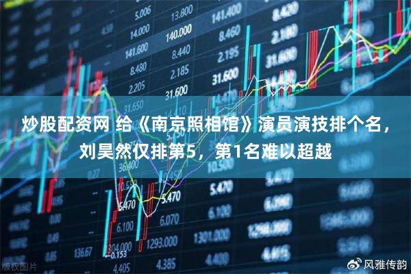 炒股配资网 给《南京照相馆》演员演技排个名，刘昊然仅排第5，第1名难以超越