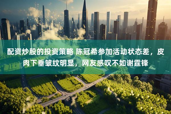 配资炒股的投资策略 陈冠希参加活动状态差，皮肉下垂皱纹明显，网友感叹不如谢霆锋