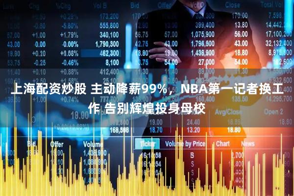 上海配资炒股 主动降薪99%，NBA第一记者换工作 告别辉煌投身母校