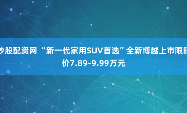 炒股配资网 “新一代家用SUV首选”全新博越上市限时价7.89-9.99万元