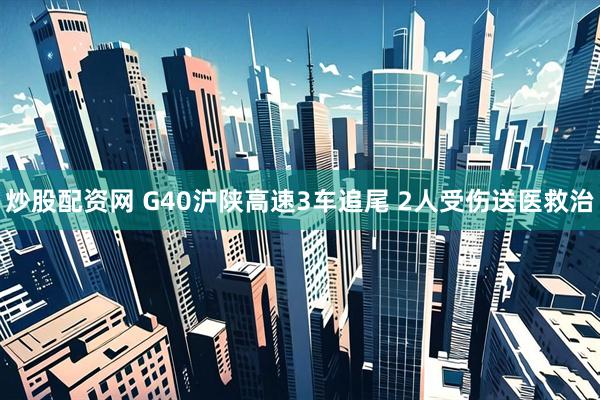 炒股配资网 G40沪陕高速3车追尾 2人受伤送医救治