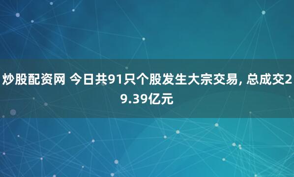 炒股配资网 今日共91只个股发生大宗交易, 总成交29.39亿元