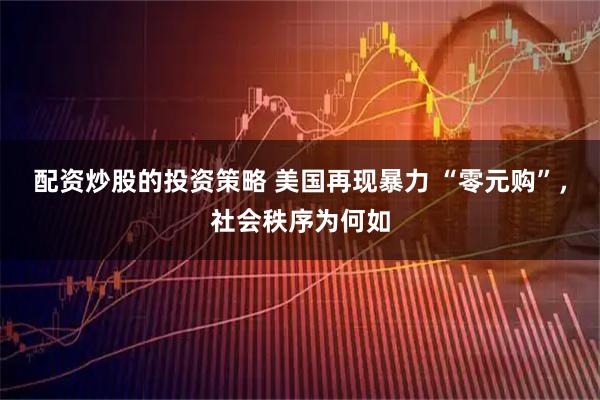 配资炒股的投资策略 美国再现暴力 “零元购”，社会秩序为何如