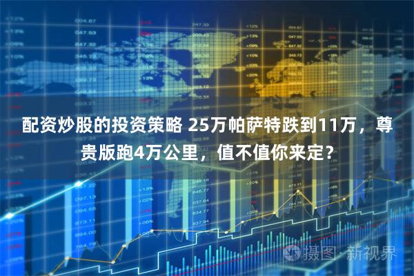 配资炒股的投资策略 25万帕萨特跌到11万，尊贵版跑4万公里，值不值你来定？