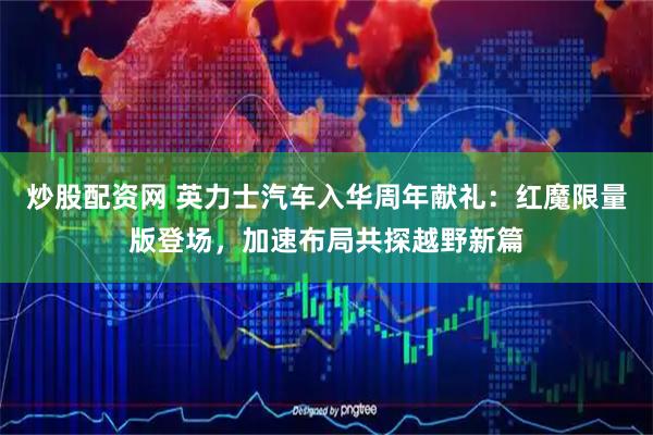 炒股配资网 英力士汽车入华周年献礼：红魔限量版登场，加速布局共探越野新篇