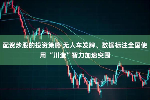 配资炒股的投资策略 无人车发牌、数据标注全国使用 “川造”智力加速突围