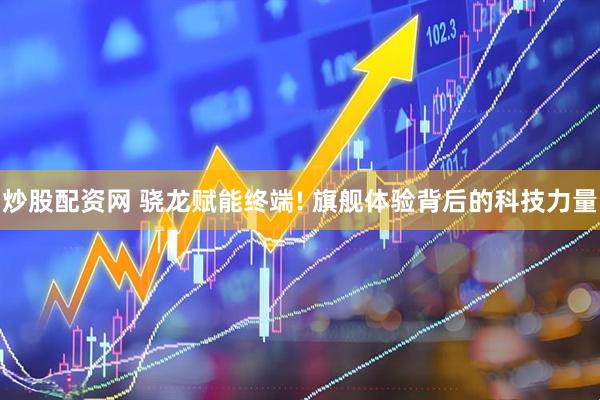 炒股配资网 骁龙赋能终端! 旗舰体验背后的科技力量