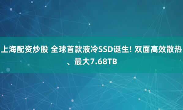 上海配资炒股 全球首款液冷SSD诞生! 双面高效散热、最大7.68TB