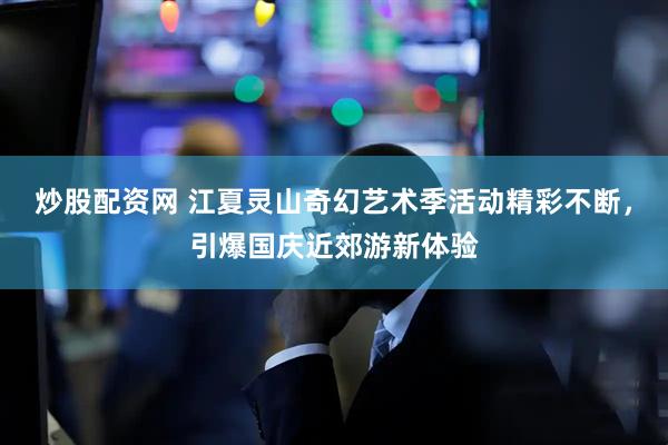 炒股配资网 江夏灵山奇幻艺术季活动精彩不断，引爆国庆近郊游新体验