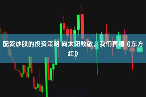 配资炒股的投资策略 向太阳致敬，我们再唱《东方红》