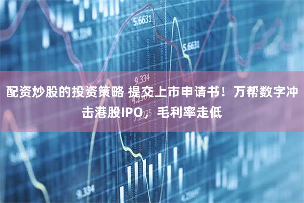 配资炒股的投资策略 提交上市申请书！万帮数字冲击港股IPO，毛利率走低