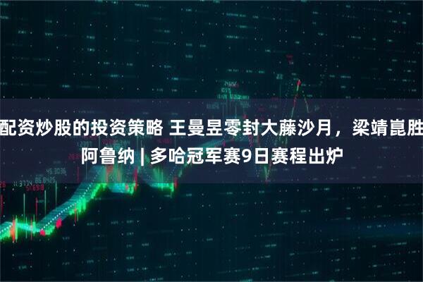 配资炒股的投资策略 王曼昱零封大藤沙月，梁靖崑胜阿鲁纳 | 多哈冠军赛9日赛程出炉