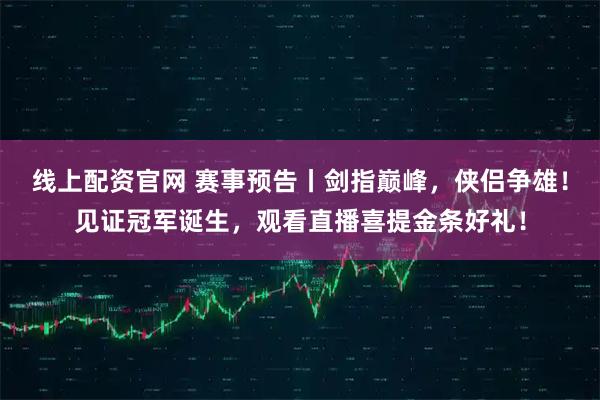 线上配资官网 赛事预告丨剑指巅峰，侠侣争雄！见证冠军诞生，观看直播喜提金条好礼！