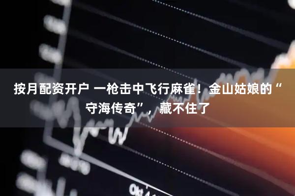 按月配资开户 一枪击中飞行麻雀！金山姑娘的“守海传奇”，藏不住了