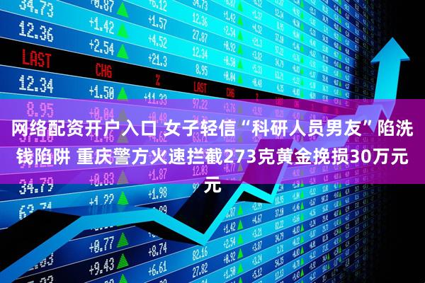 网络配资开户入口 女子轻信“科研人员男友”陷洗钱陷阱 重庆警方火速拦截273克黄金挽损30万元