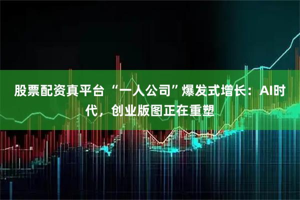 股票配资真平台 “一人公司”爆发式增长：AI时代，创业版图正在重塑